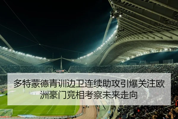 多特蒙德青训边卫连续助攻引爆关注欧洲豪门竞相考察未来走向